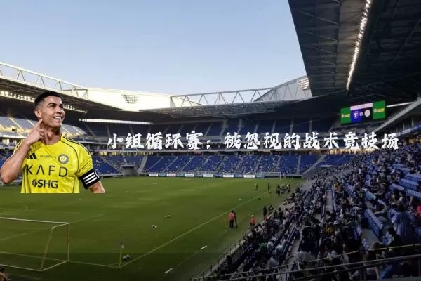 小组循环赛:被忽视的战术竞技场