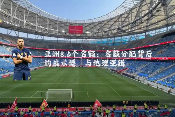 亚洲8.5个名额：名额分配背后的战术博弈与地理逻辑