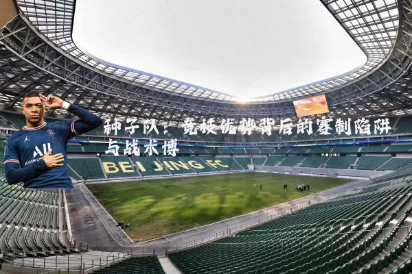 种子队：竞技优势背后的赛制陷阱与战术博弈