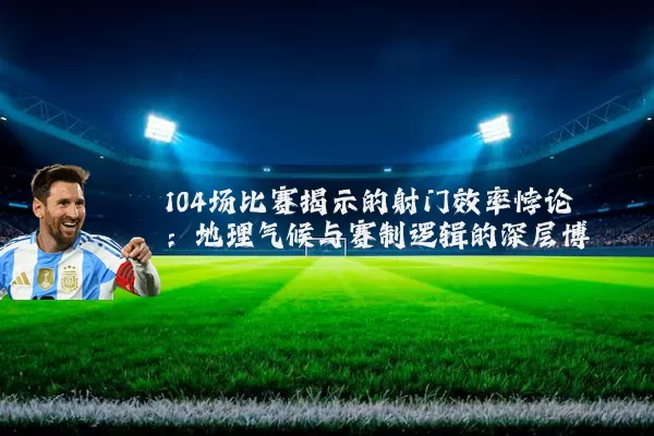 104场比赛揭示的射门效率悖论：地理气候与赛制逻辑的深层博弈
