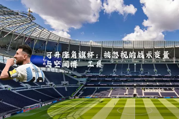 可升降角旗杆：被忽视的战术变量与空间博弈工具
