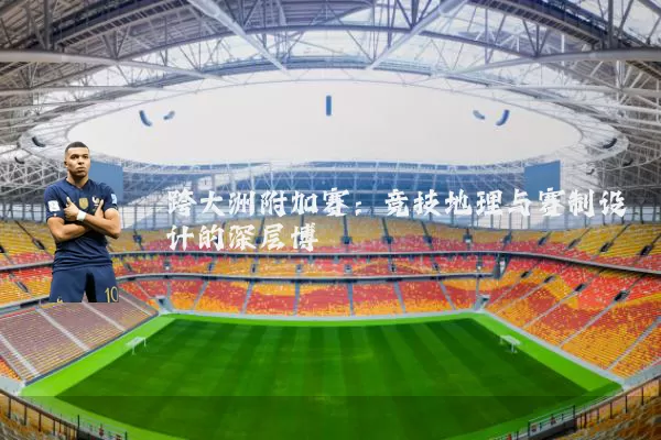 跨大洲附加赛：竞技地理与赛制设计的深层博弈