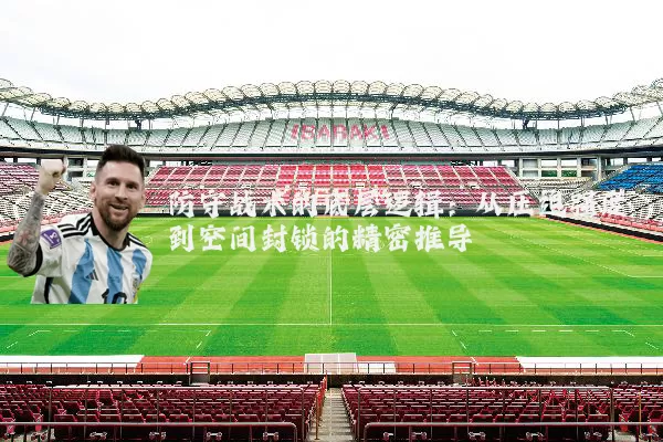 防守战术的底层逻辑：从压迫强度到空间封锁的精密推导