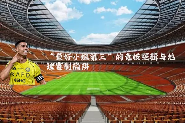 “最好小组第三”的竞技逻辑与地理赛制陷阱