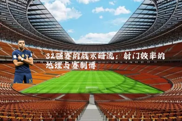 32强赛的战术暗流:射门效率的地理与赛制博弈
