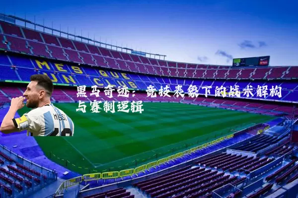 黑马奇迹：竞技表象下的战术解构与赛制逻辑