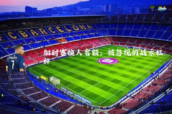 加时赛换人名额：被忽视的战术杠杆